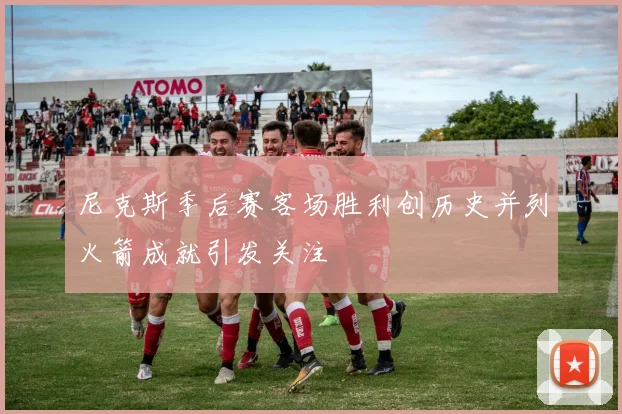 尼克斯季后赛客场胜利创历史并列火箭成就引发关注