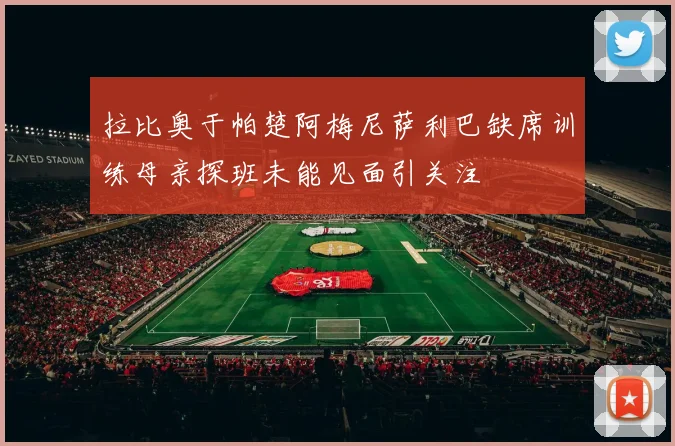 拉比奥于帕楚阿梅尼萨利巴缺席训练母亲探班未能见面引关注