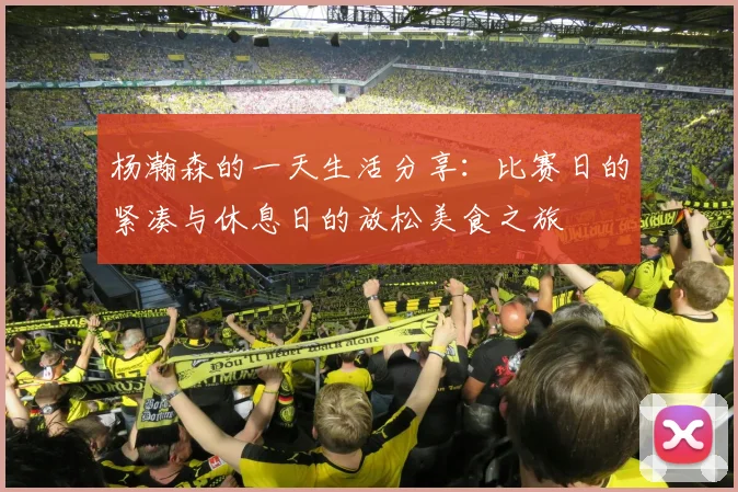 杨瀚森的一天生活分享：比赛日的紧凑与休息日的放松美食之旅