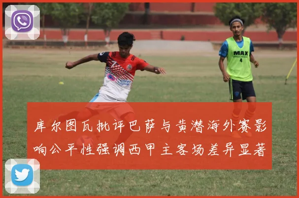 库尔图瓦批评巴萨与黄潜海外赛影响公平性强调西甲主客场差异显著