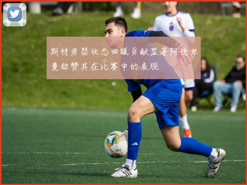 斯特劳瑟状态回暖贡献显著阿德尔曼称赞其在比赛中的表现