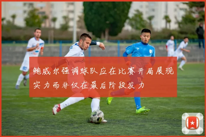 鲍威尔强调球队应在比赛开局展现实力而非仅在最后阶段发力