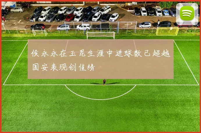 侯永永在玉昆生涯中进球数已超越国安表现创佳绩