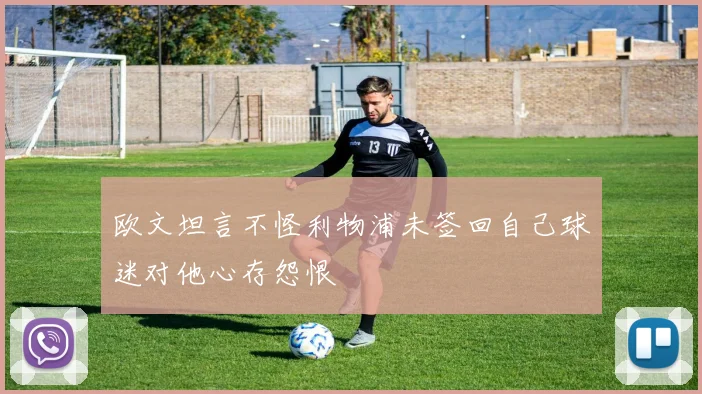 欧文坦言不怪利物浦未签回自己球迷对他心存怨恨