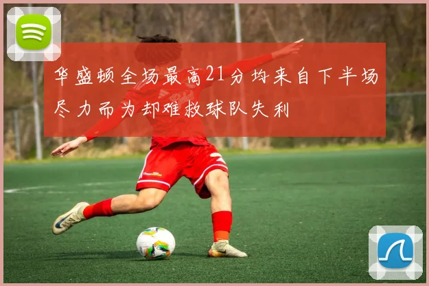 华盛顿全场最高21分均来自下半场尽力而为却难救球队失利