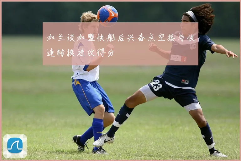 加兰谈加盟快船后兴奋点空接与快速转换进攻得分