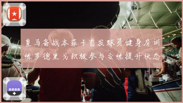 皇马备战本菲卡首发球员健身房训练罗德里戈积极参与合练提升状态