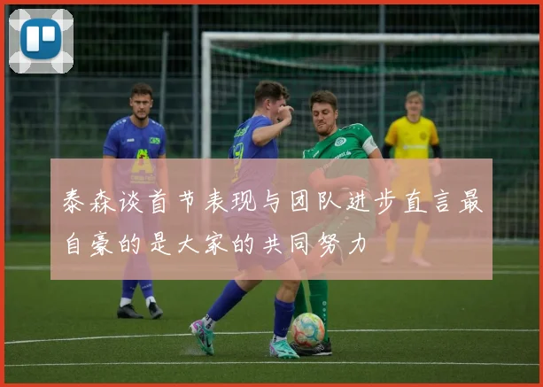 泰森谈首节表现与团队进步直言最自豪的是大家的共同努力